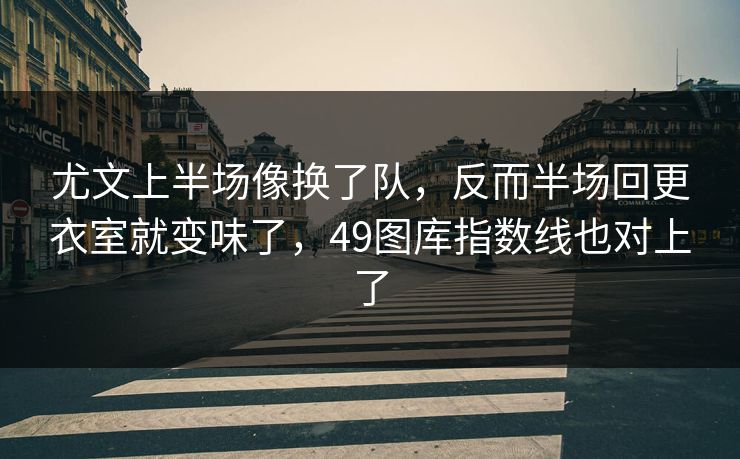 尤文上半场像换了队，反而半场回更衣室就变味了，49图库指数线也对上了