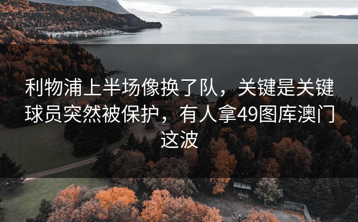 利物浦上半场像换了队，关键是关键球员突然被保护，有人拿49图库澳门这波