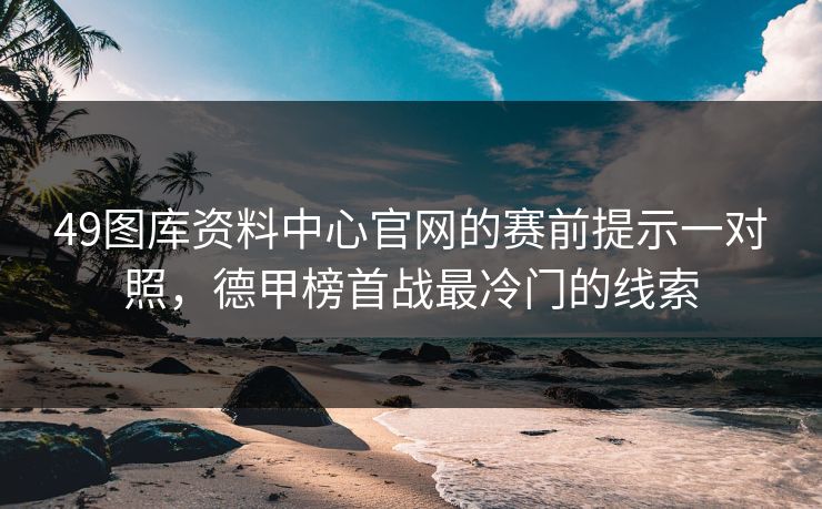 49图库资料中心官网的赛前提示一对照，德甲榜首战最冷门的线索
