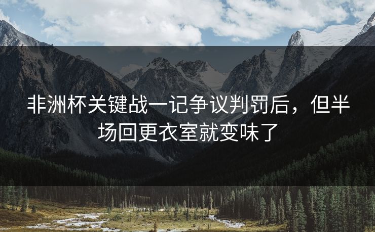 非洲杯关键战一记争议判罚后，但半场回更衣室就变味了