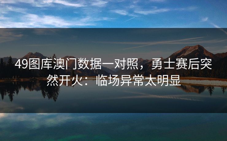49图库澳门数据一对照，勇士赛后突然开火：临场异常太明显