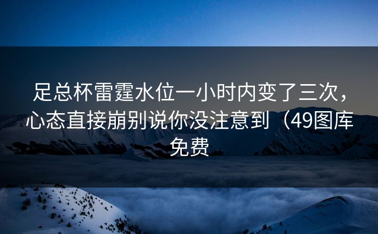足总杯雷霆水位一小时内变了三次，心态直接崩别说你没注意到（49图库免费