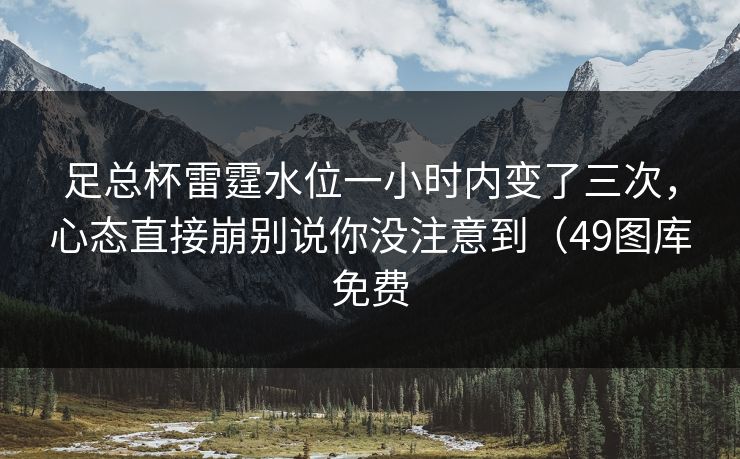 足总杯雷霆水位一小时内变了三次，心态直接崩别说你没注意到（49图库免费