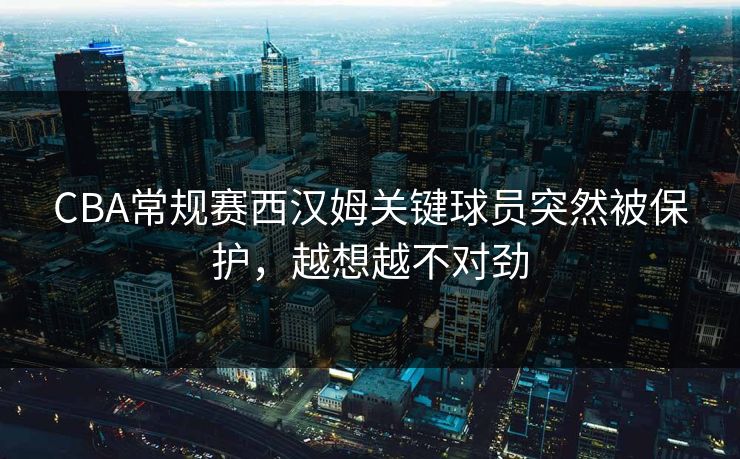 CBA常规赛西汉姆关键球员突然被保护，越想越不对劲