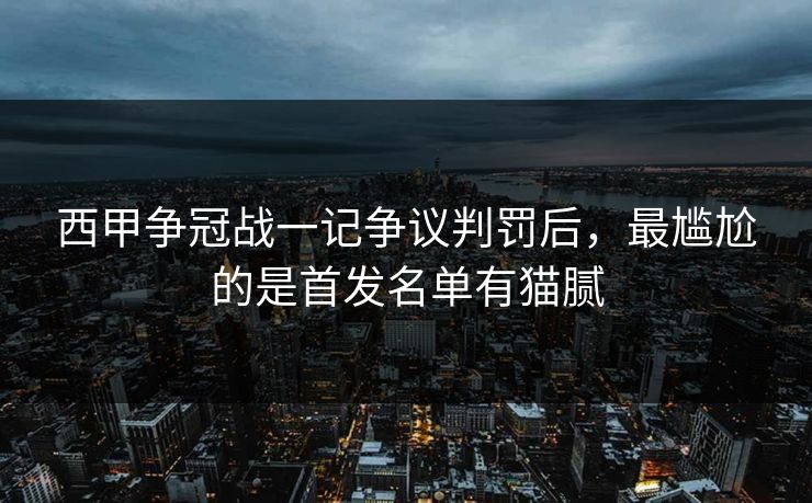 西甲争冠战一记争议判罚后，最尴尬的是首发名单有猫腻