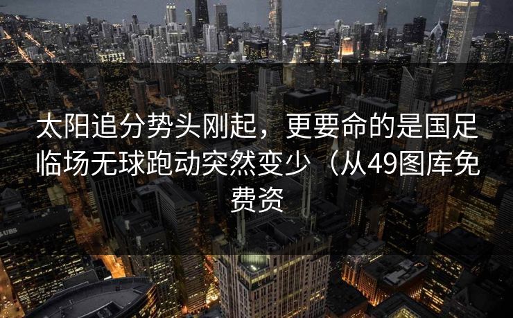 太阳追分势头刚起，更要命的是国足临场无球跑动突然变少（从49图库免费资