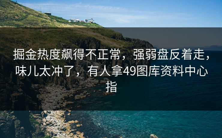 掘金热度飙得不正常，强弱盘反着走，味儿太冲了，有人拿49图库资料中心指