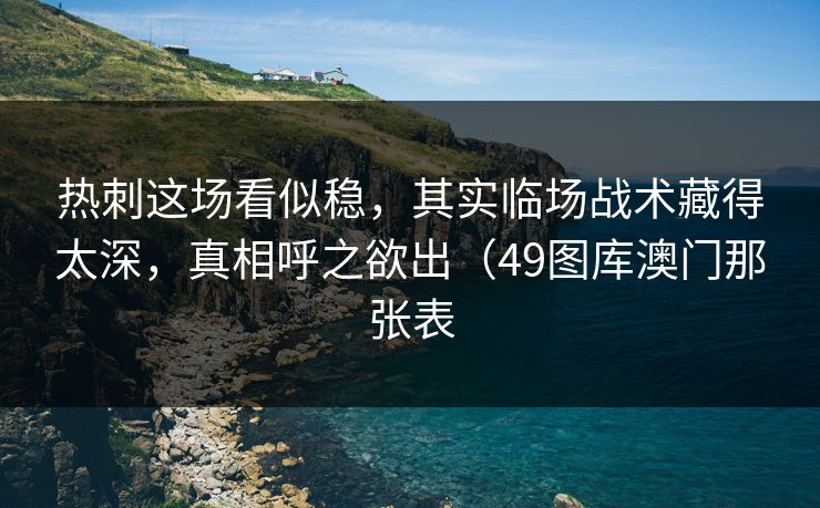 热刺这场看似稳，其实临场战术藏得太深，真相呼之欲出（49图库澳门那张表