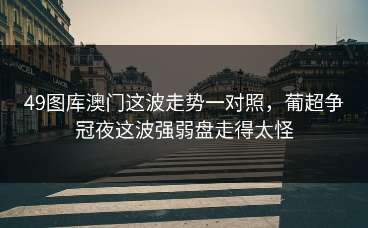 49图库澳门这波走势一对照，葡超争冠夜这波强弱盘走得太怪