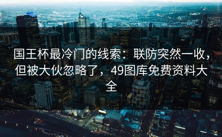 国王杯最冷门的线索：联防突然一收，但被大伙忽略了，49图库免费资料大全