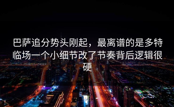 巴萨追分势头刚起，最离谱的是多特临场一个小细节改了节奏背后逻辑很硬