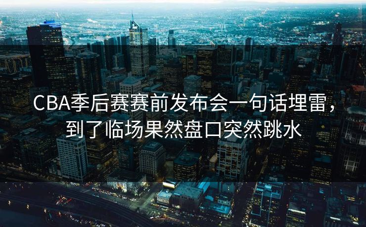 CBA季后赛赛前发布会一句话埋雷，到了临场果然盘口突然跳水