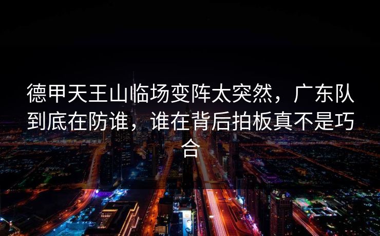 德甲天王山临场变阵太突然,广东队到底在防谁,谁在背后拍板真不是巧合