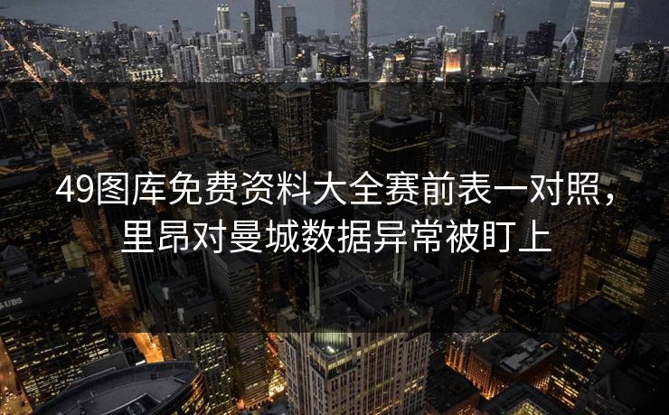 49图库免费资料大全赛前表一对照，里昂对曼城数据异常被盯上