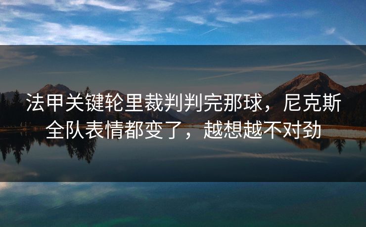 法甲关键轮里裁判判完那球，尼克斯全队表情都变了，越想越不对劲