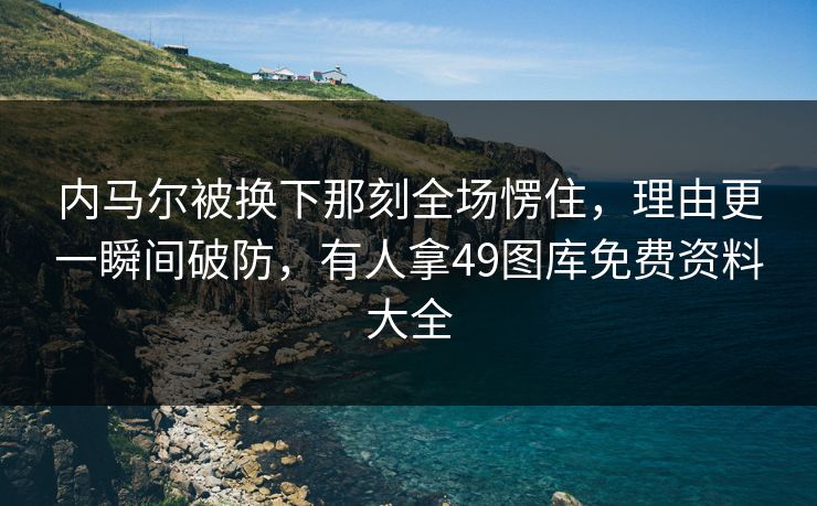 内马尔被换下那刻全场愣住，理由更一瞬间破防，有人拿49图库免费资料大全