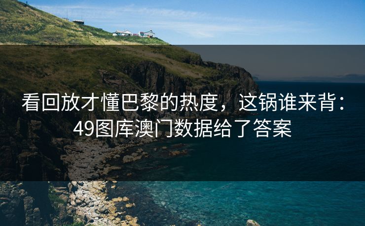 看回放才懂巴黎的热度，这锅谁来背：49图库澳门数据给了答案