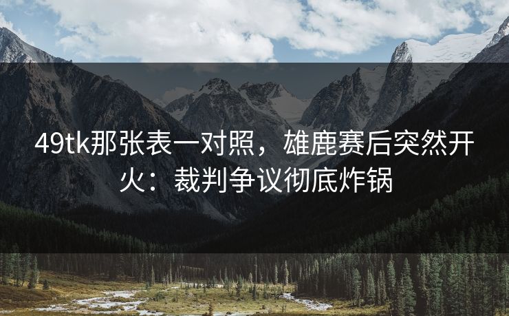 49tk那张表一对照，雄鹿赛后突然开火：裁判争议彻底炸锅