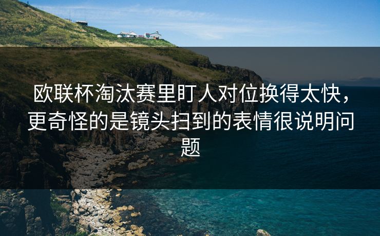 欧联杯淘汰赛里盯人对位换得太快,更奇怪的是镜头扫到的表情很说明问题
