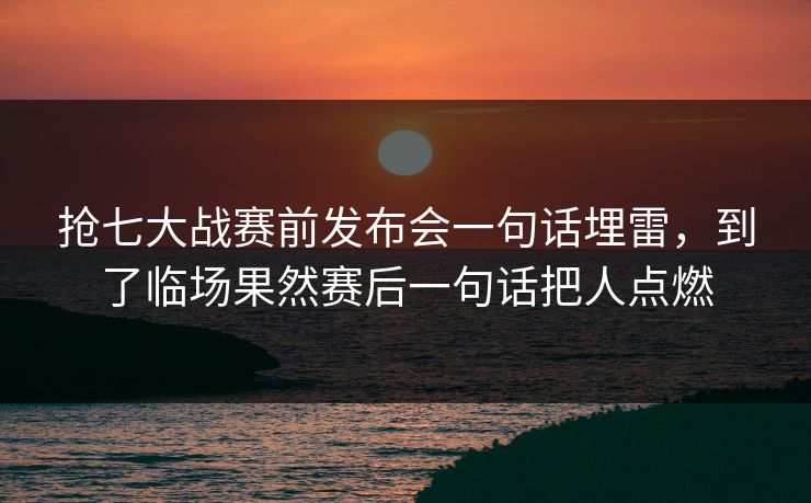 抢七大战赛前发布会一句话埋雷，到了临场果然赛后一句话把人点燃