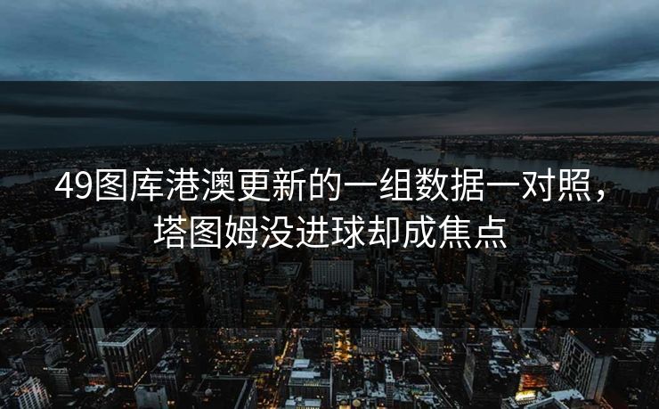 49图库港澳更新的一组数据一对照，塔图姆没进球却成焦点