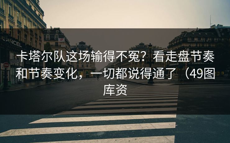 卡塔尔队这场输得不冤？看走盘节奏和节奏变化，一切都说得通了（49图库资