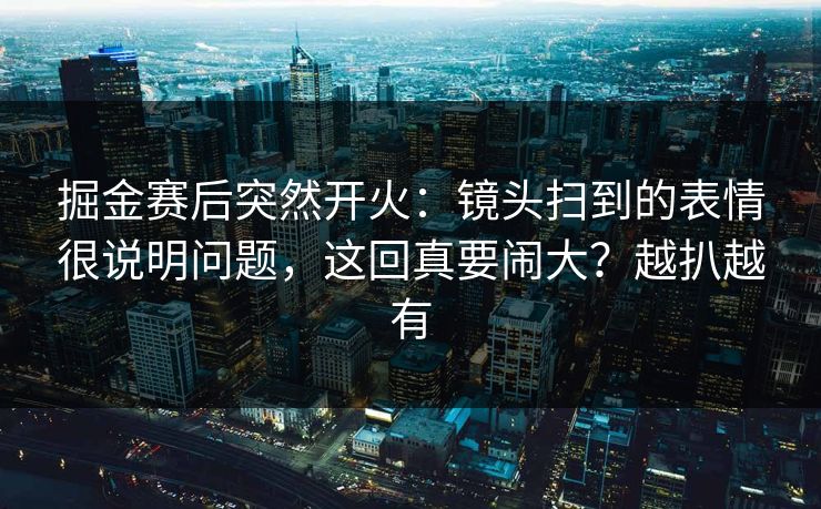 掘金赛后突然开火：镜头扫到的表情很说明问题，这回真要闹大？越扒越有