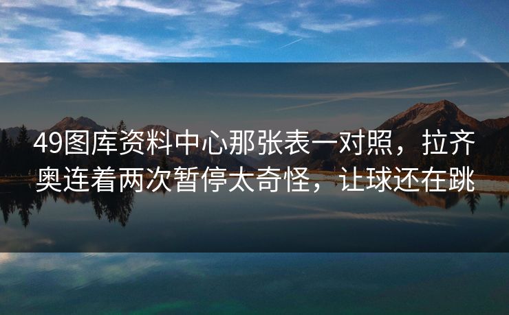 49图库资料中心那张表一对照,拉齐奥连着两次暂停太奇怪,让球还在跳 49图库资料中心那张表一对照,拉齐奥连着两次暂停太奇怪,让球还在跳
