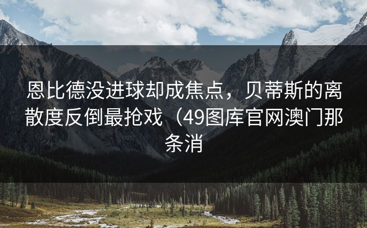恩比德没进球却成焦点,贝蒂斯的离散度反倒最抢戏(49图库官网澳门那条消