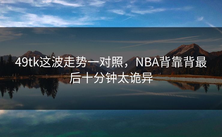 49tk这波走势一对照，NBA背靠背最后十分钟太诡异