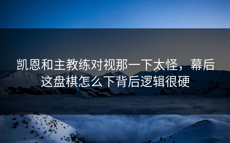 凯恩和主教练对视那一下太怪，幕后这盘棋怎么下背后逻辑很硬