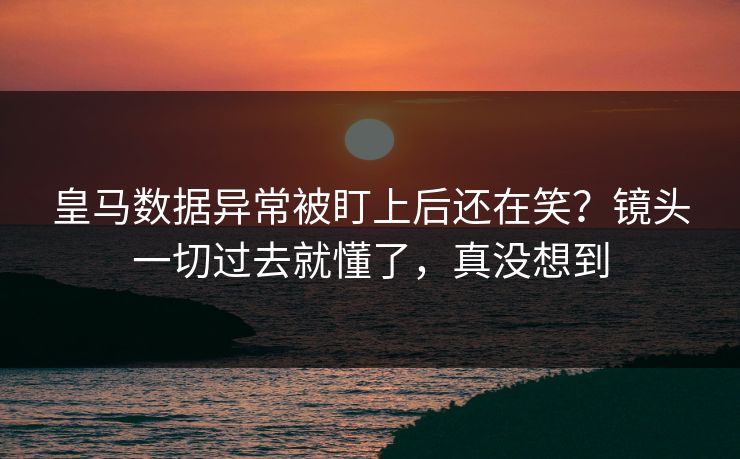 皇马数据异常被盯上后还在笑?镜头一切过去就懂了,真没想到