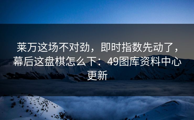 莱万这场不对劲，即时指数先动了，幕后这盘棋怎么下：49图库资料中心更新