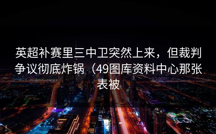 英超补赛里三中卫突然上来,但裁判争议彻底炸锅(49图库资料中心那张表被