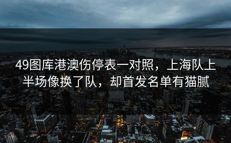 49图库港澳伤停表一对照,上海队上半场像换了队,却首发名单有猫腻 49图库港澳伤停表一对照,上海队上半场像换了队,却首发名单有猫腻