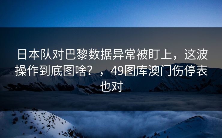 日本队对巴黎数据异常被盯上，这波操作到底图啥？，49图库澳门伤停表也对