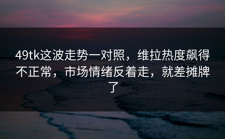 49tk这波走势一对照，维拉热度飙得不正常，市场情绪反着走，就差摊牌了