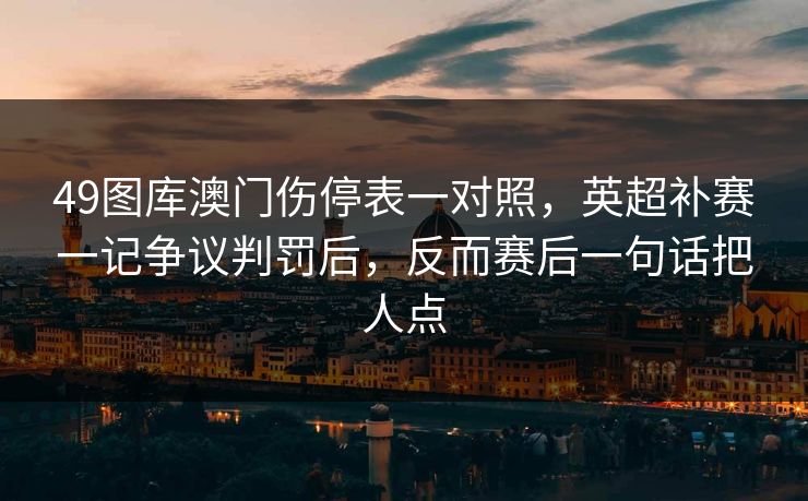 49图库澳门伤停表一对照，英超补赛一记争议判罚后，反而赛后一句话把人点