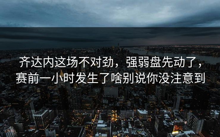 齐达内这场不对劲，强弱盘先动了，赛前一小时发生了啥别说你没注意到