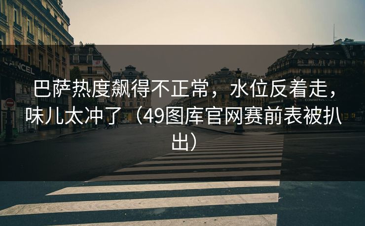巴萨热度飙得不正常，水位反着走，味儿太冲了（49图库官网赛前表被扒出）