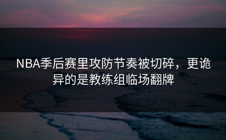 NBA季后赛里攻防节奏被切碎，更诡异的是教练组临场翻牌