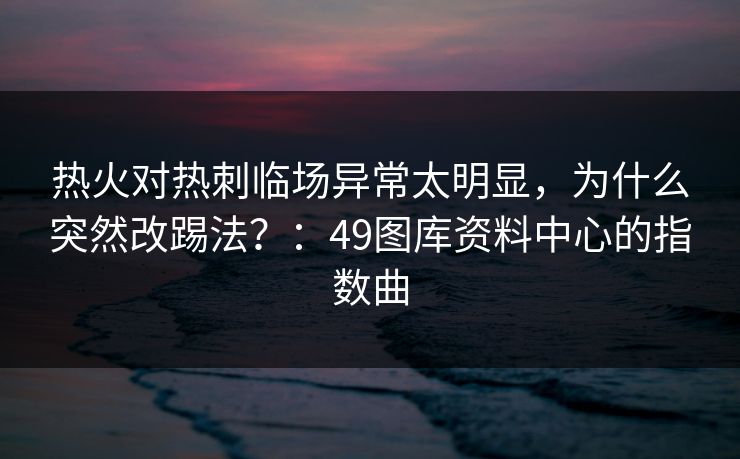 热火对热刺临场异常太明显，为什么突然改踢法？：49图库资料中心的指数曲
