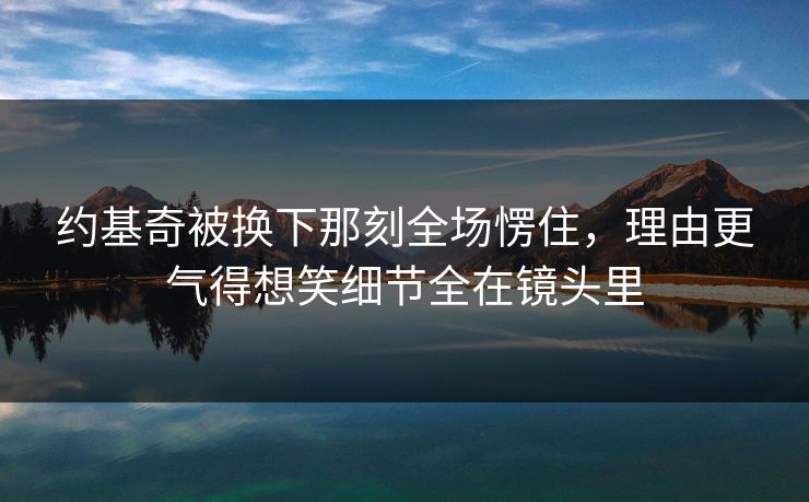 约基奇被换下那刻全场愣住，理由更气得想笑细节全在镜头里