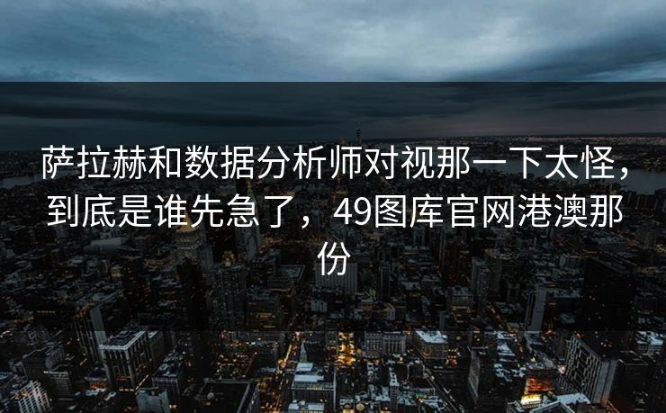 萨拉赫和数据分析师对视那一下太怪，到底是谁先急了，49图库官网港澳那份