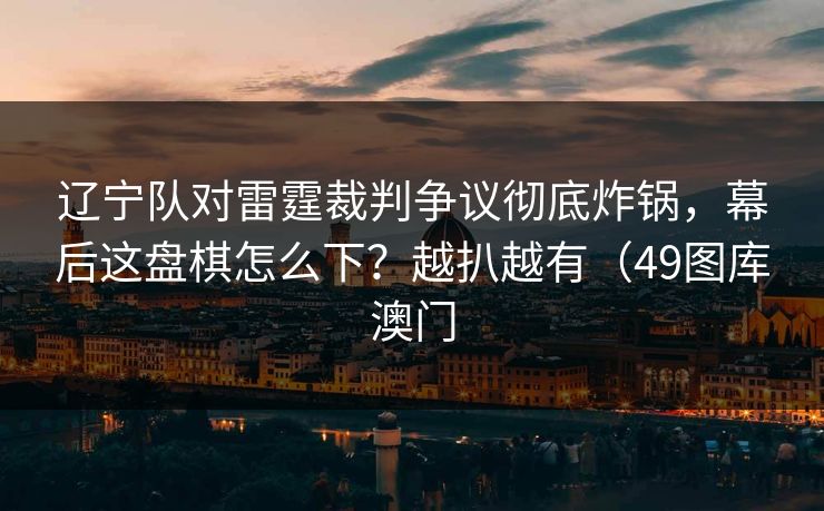 辽宁队对雷霆裁判争议彻底炸锅，幕后这盘棋怎么下？越扒越有（49图库澳门