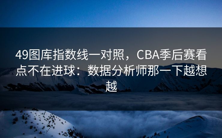 49图库指数线一对照，CBA季后赛看点不在进球：数据分析师那一下越想越