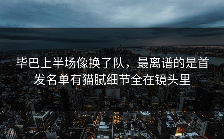 毕巴上半场像换了队，最离谱的是首发名单有猫腻细节全在镜头里