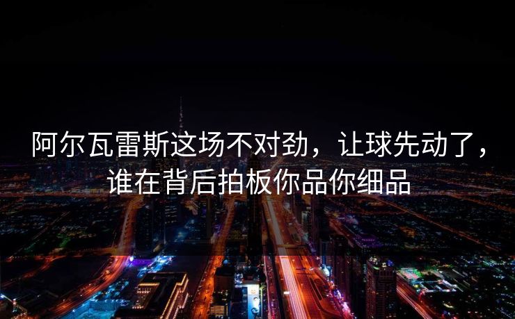 阿尔瓦雷斯这场不对劲，让球先动了，谁在背后拍板你品你细品