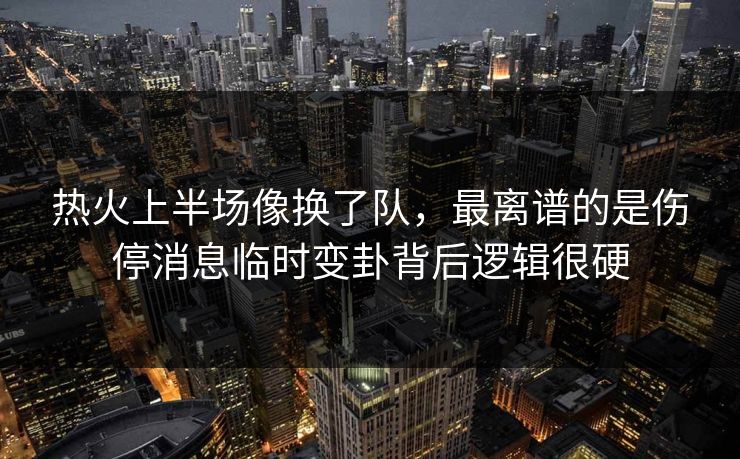 热火上半场像换了队，最离谱的是伤停消息临时变卦背后逻辑很硬