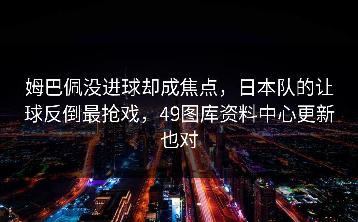 姆巴佩没进球却成焦点，日本队的让球反倒最抢戏，49图库资料中心更新也对